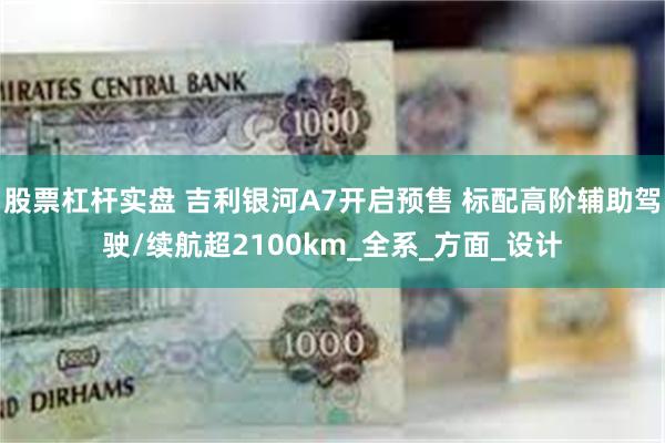 股票杠杆实盘 吉利银河A7开启预售 标配高阶辅助驾驶/续航超2100km_全系_方面_设计