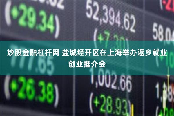 炒股金融杠杆网 盐城经开区在上海举办返乡就业创业推介会