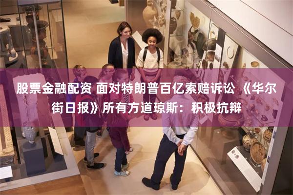股票金融配资 面对特朗普百亿索赔诉讼 《华尔街日报》所有方道琼斯：积极抗辩
