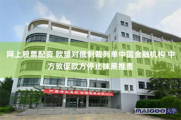 网上股票配资 欧盟对俄制裁列单中国金融机构 中方敦促欧方停止抹黑推责
