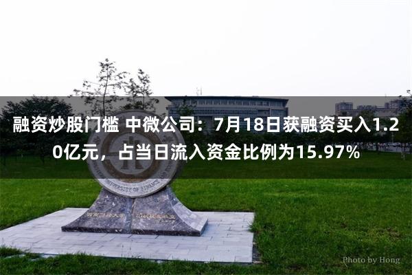 融资炒股门槛 中微公司：7月18日获融资买入1.20亿元，占当日流入资金比例为15.97%