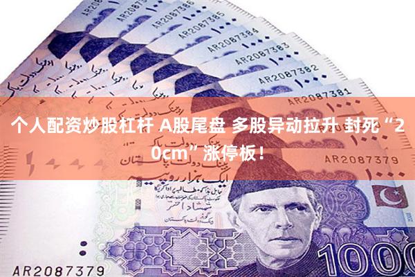 个人配资炒股杠杆 A股尾盘 多股异动拉升 封死“20cm”涨停板！
