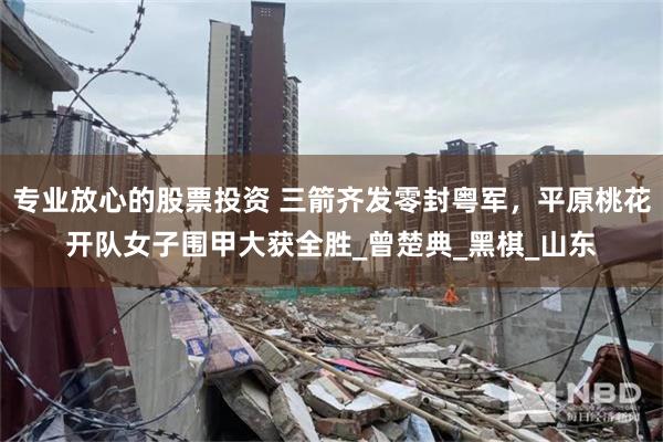 专业放心的股票投资 三箭齐发零封粤军，平原桃花开队女子围甲大获全胜_曾楚典_黑棋_山东
