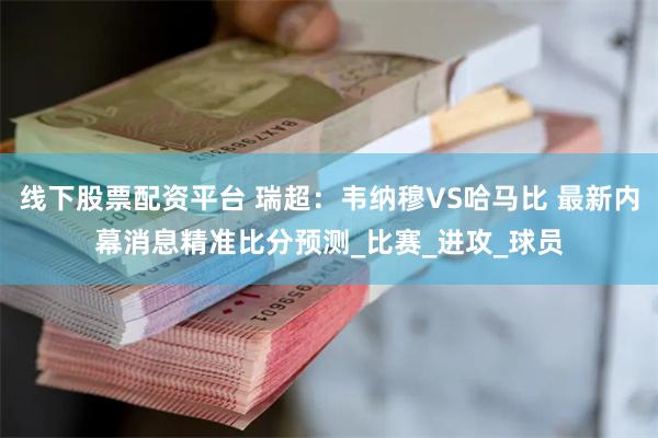 线下股票配资平台 瑞超：韦纳穆VS哈马比 最新内幕消息精准比分预测_比赛_进攻_球员
