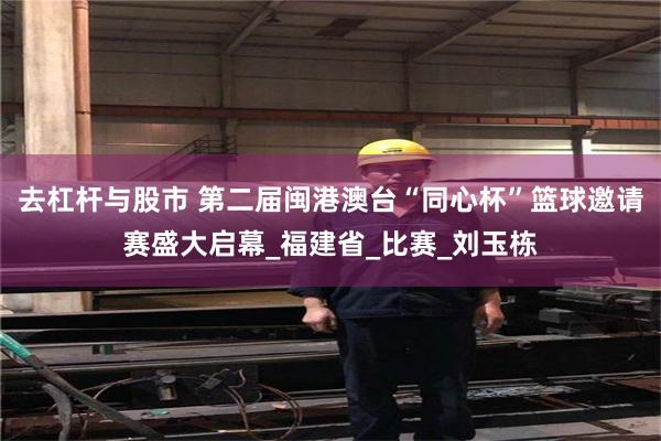 去杠杆与股市 第二届闽港澳台“同心杯”篮球邀请赛盛大启幕_福建省_比赛_刘玉栋