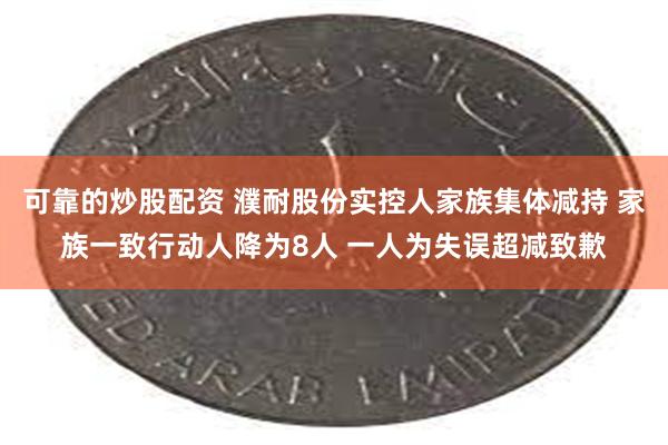 可靠的炒股配资 濮耐股份实控人家族集体减持 家族一致行动人降为8人 一人为失误超减致歉