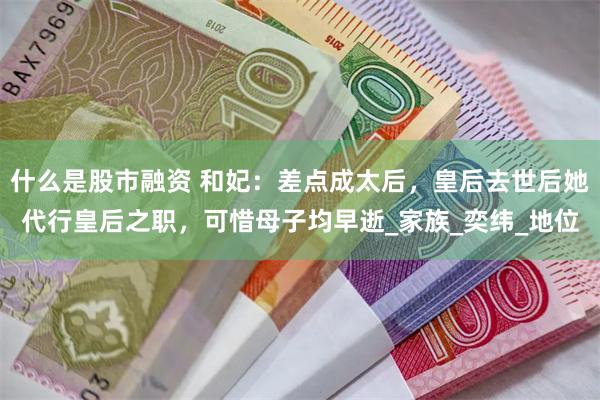 什么是股市融资 和妃：差点成太后，皇后去世后她代行皇后之职，可惜母子均早逝_家族_奕纬_地位