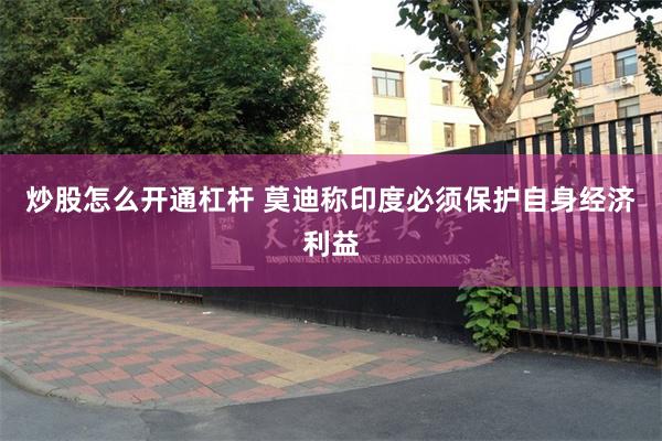炒股怎么开通杠杆 莫迪称印度必须保护自身经济利益