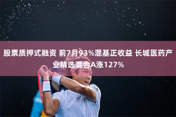 股票质押式融资 前7月93%混基正收益 长城医药产业精选混合A涨127%