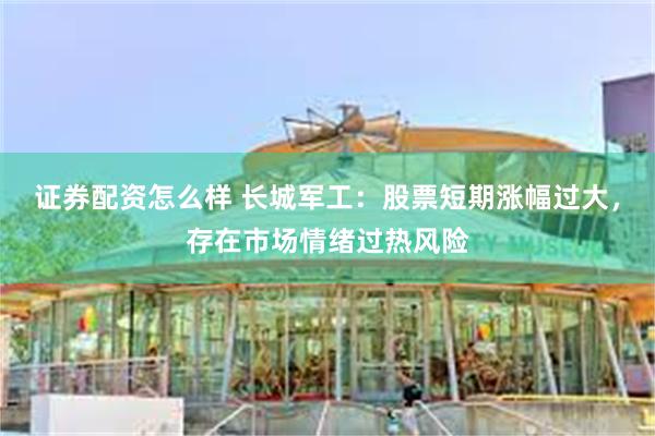 证券配资怎么样 长城军工：股票短期涨幅过大，存在市场情绪过热风险