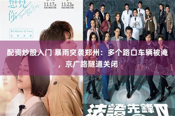 配资炒股入门 暴雨突袭郑州：多个路口车辆被淹，京广路隧道关闭