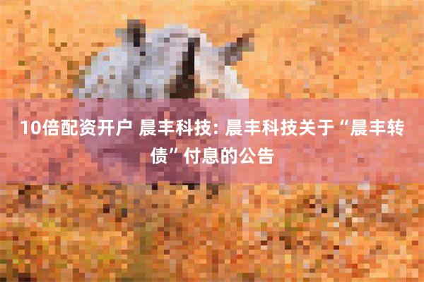 10倍配资开户 晨丰科技: 晨丰科技关于“晨丰转债”付息的公告
