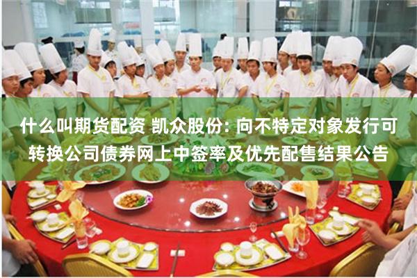 什么叫期货配资 凯众股份: 向不特定对象发行可转换公司债券网上中签率及优先配售结果公告