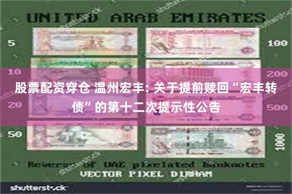 股票配资穿仓 温州宏丰: 关于提前赎回“宏丰转债”的第十二次提示性公告