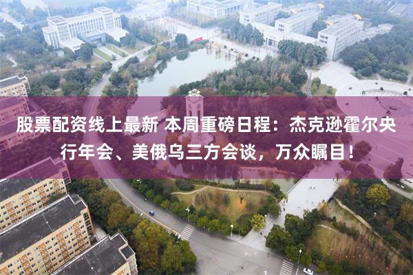 股票配资线上最新 本周重磅日程：杰克逊霍尔央行年会、美俄乌三方会谈，万众瞩目！