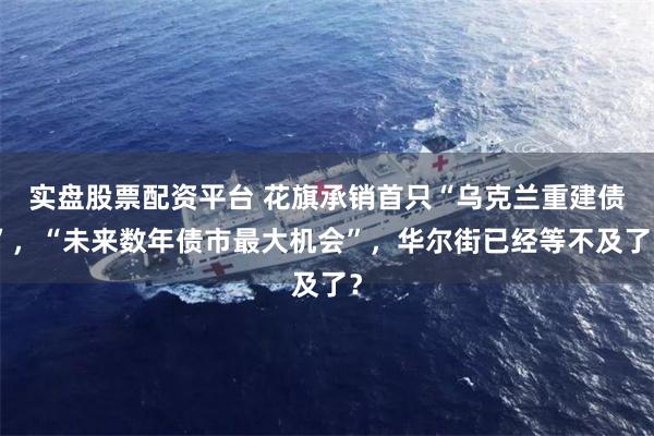 实盘股票配资平台 花旗承销首只“乌克兰重建债”，“未来数年债市最大机会”，华尔街已经等不及了？