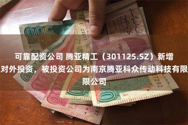 可靠配资公司 腾亚精工（301125.SZ）新增一起对外投资，被投资公司为南京腾亚科众传动科技有限公司