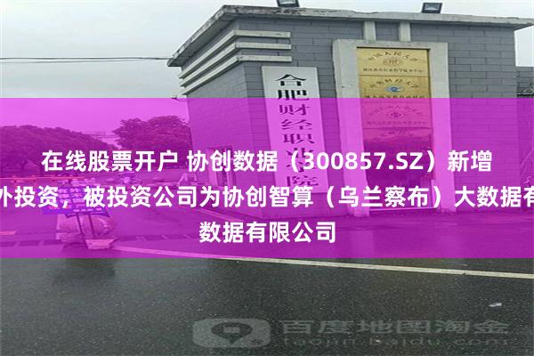 在线股票开户 协创数据（300857.SZ）新增一起对外投资，被投资公司为协创智算（乌兰察布）大数据有限公司