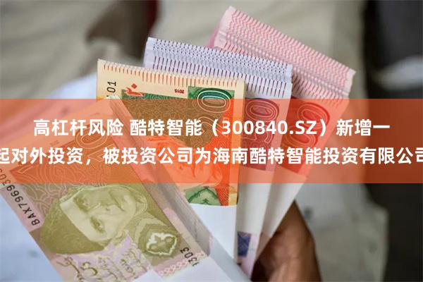 高杠杆风险 酷特智能（300840.SZ）新增一起对外投资，被投资公司为海南酷特智能投资有限公司