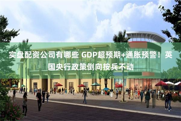 实盘配资公司有哪些 GDP超预期+通胀预警！英国央行政策倒向按兵不动