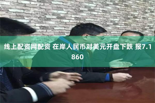 线上配资网配资 在岸人民币对美元开盘下跌 报7.1860