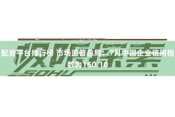 配资平台排行榜 市场监管总局：7月中国企业信用指数为160.10