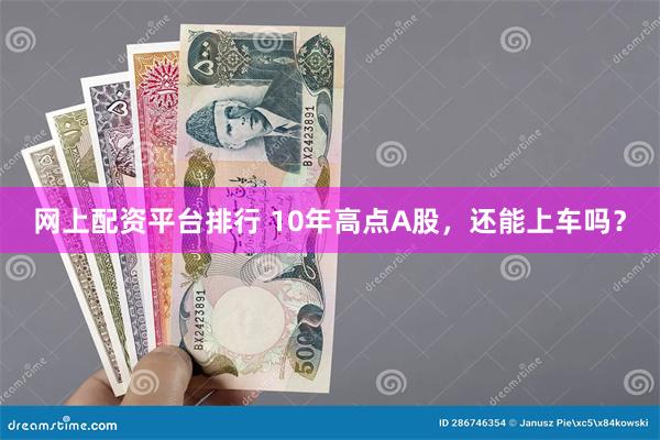 网上配资平台排行 10年高点A股，还能上车吗？
