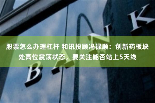 股票怎么办理杠杆 和讯投顾冯禄顺：创新药板块处高位震荡状态，要关注能否站上5天线