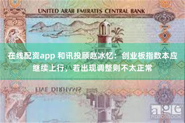 在线配资app 和讯投顾赵冰忆：创业板指数本应继续上行，若出现调整则不太正常
