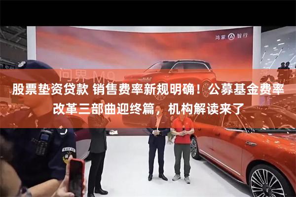 股票垫资贷款 销售费率新规明确！公募基金费率改革三部曲迎终篇，机构解读来了