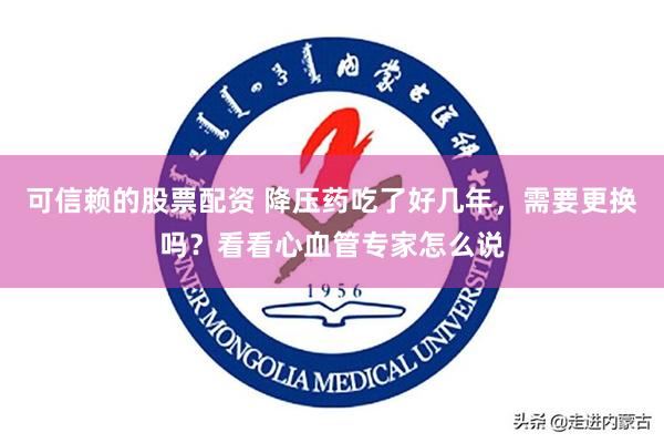 可信赖的股票配资 降压药吃了好几年，需要更换吗？看看心血管专家怎么说
