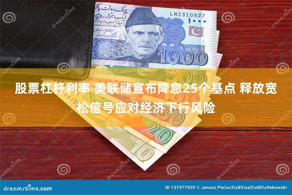 股票杠杆利率 美联储宣布降息25个基点 释放宽松信号应对经济下行风险