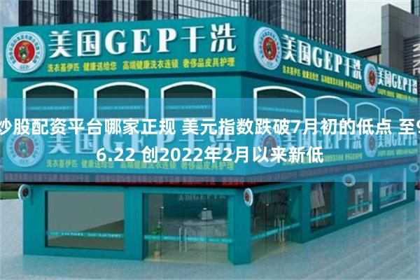 炒股配资平台哪家正规 美元指数跌破7月初的低点 至96.22 创2022年2月以来新低