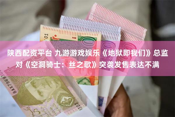 陕西配资平台 九游游戏娱乐《地狱即我们》总监对《空洞骑士：丝之歌》突袭发售表达不满